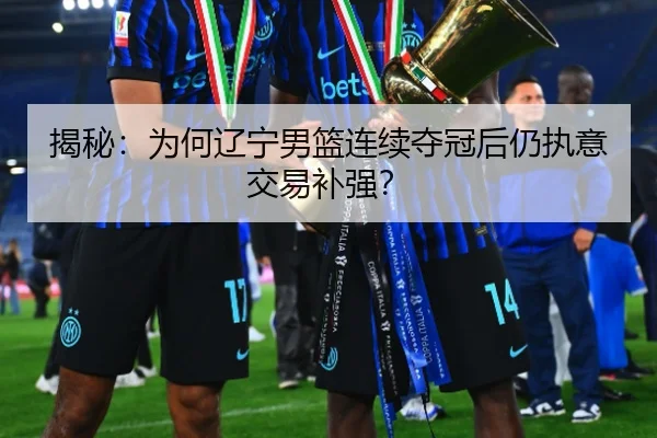 揭秘：为何辽宁男篮连续夺冠后仍执意交易补强？