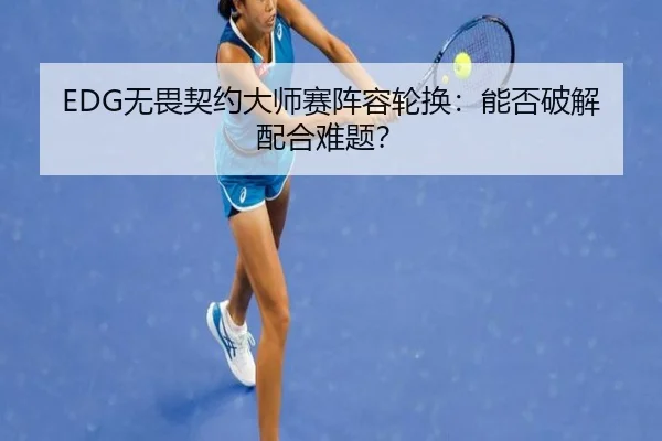 EDG无畏契约大师赛阵容轮换：能否破解配合难题？